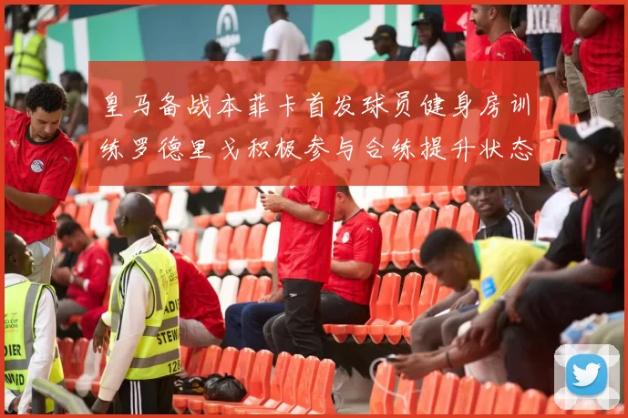 皇马备战本菲卡首发球员健身房训练罗德里戈积极参与合练提升状态