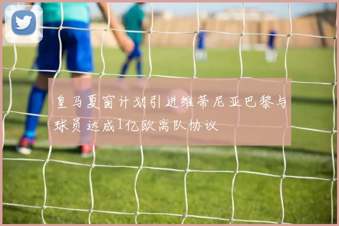皇马夏窗计划引进维蒂尼亚巴黎与球员达成1亿欧离队协议