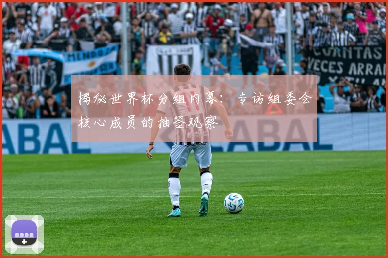 揭秘世界杯分组内幕:专访组委会核心成员的抽签观察