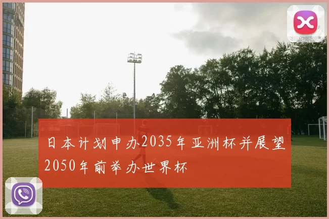 日本计划申办2035年亚洲杯并展望2050年前举办世界杯
