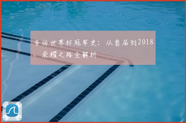 专访世界杯冠军史:从首届到2018,荣耀之路全解析