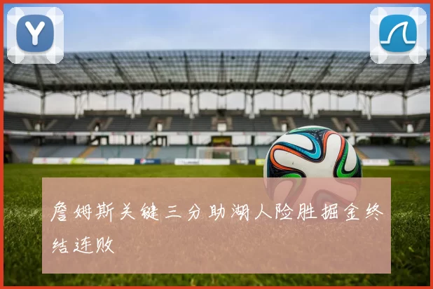 詹姆斯关键三分助湖人险胜掘金终结连败