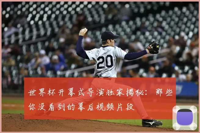 世界杯开幕式导演独家揭秘:那些你没看到的幕后视频片段