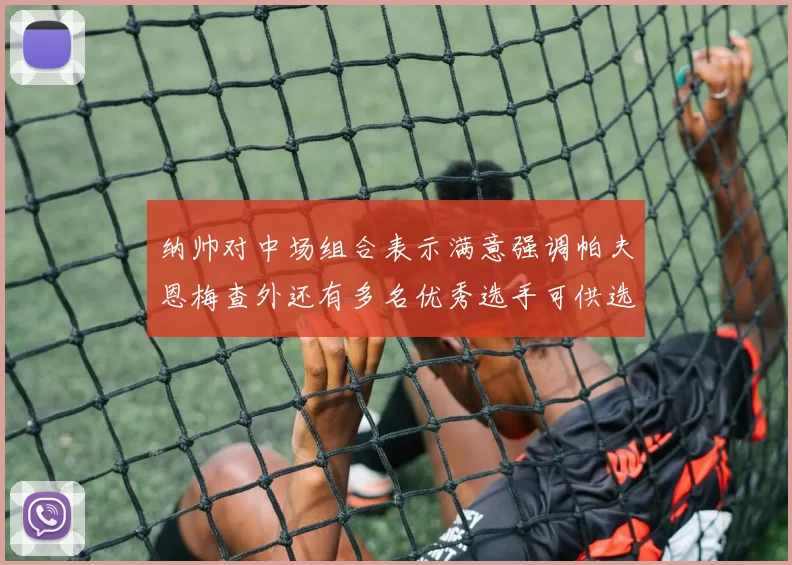 纳帅对中场组合表示满意强调帕夫恩梅查外还有多名优秀选手可供选择