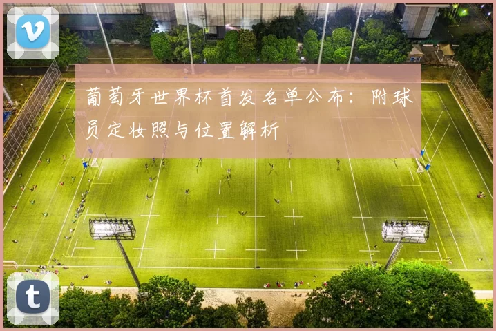 葡萄牙世界杯首发名单公布:附球员定妆照与位置解析