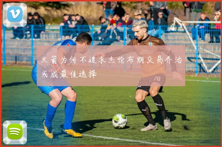 火箭为何不追求杰伦布朗交易乔治或成最佳选择