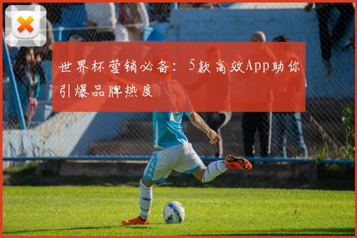世界杯营销必备：5款高效App助你引爆品牌热度