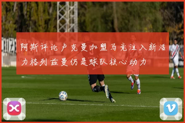 阿斯评论卢克曼加盟马竞注入新活力格列兹曼仍是球队核心动力
