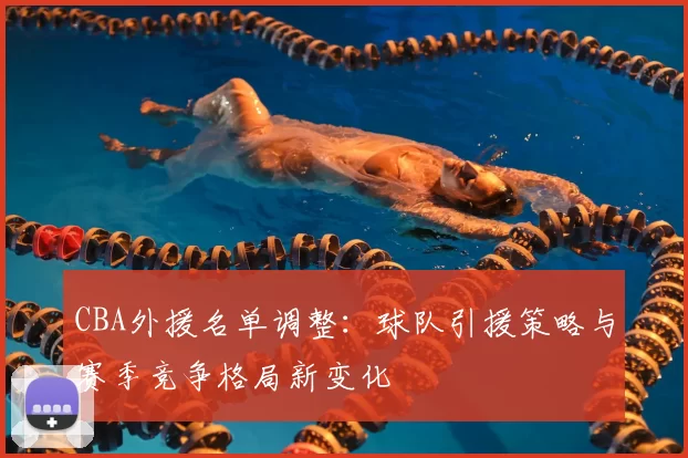 CBA外援名单调整：球队引援策略与赛季竞争格局新变化