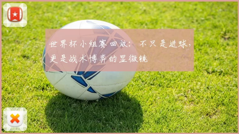 世界杯小组赛回放：不只是进球，更是战术博弈的显微镜