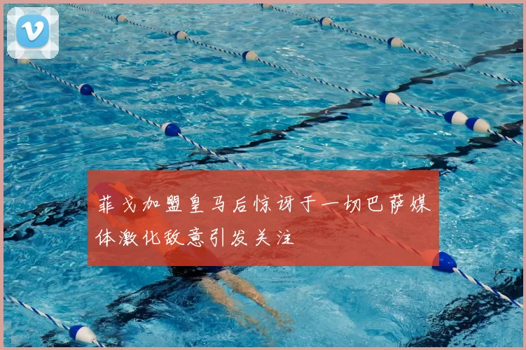 菲戈加盟皇马后惊讶于一切巴萨媒体激化敌意引发关注