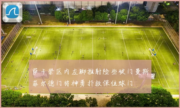 萨卡禁区内左脚推射险些破门曼斯菲尔德门将神勇扑救保住球门