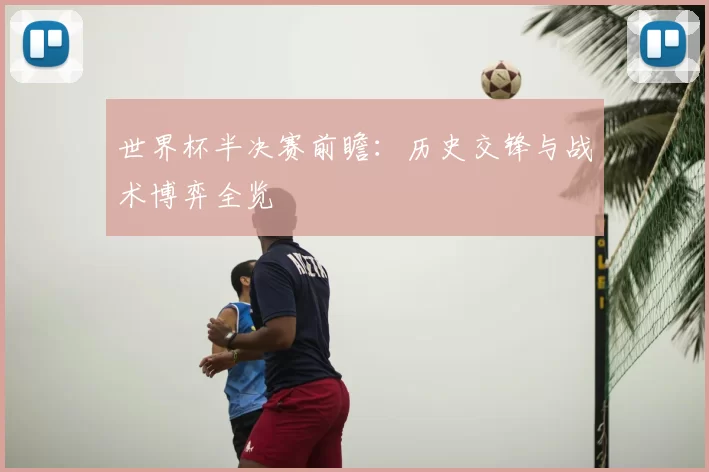 世界杯半决赛前瞻：历史交锋与战术博弈全览