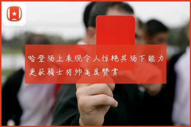 哈登场上表现令人惊艳其场下能力更获骑士将帅高度赞赏