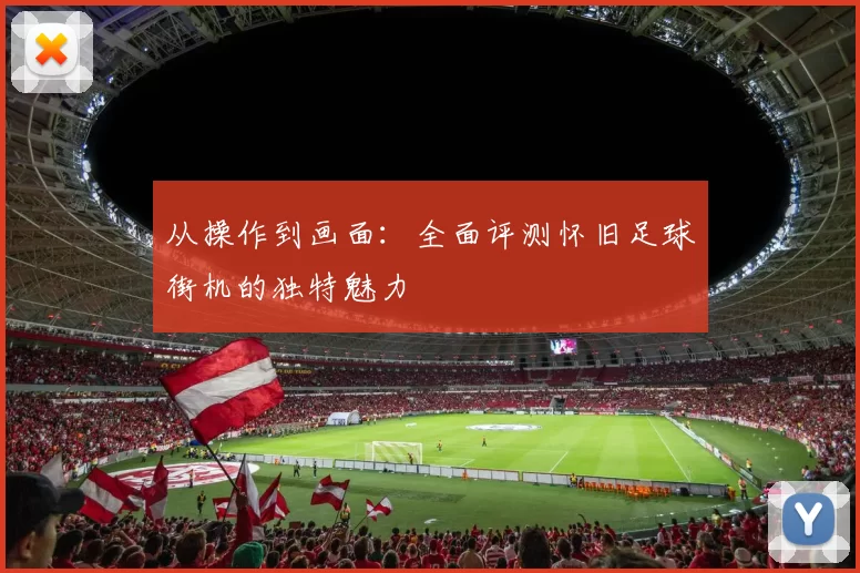 从操作到画面:全面评测怀旧足球街机的独特魅力
