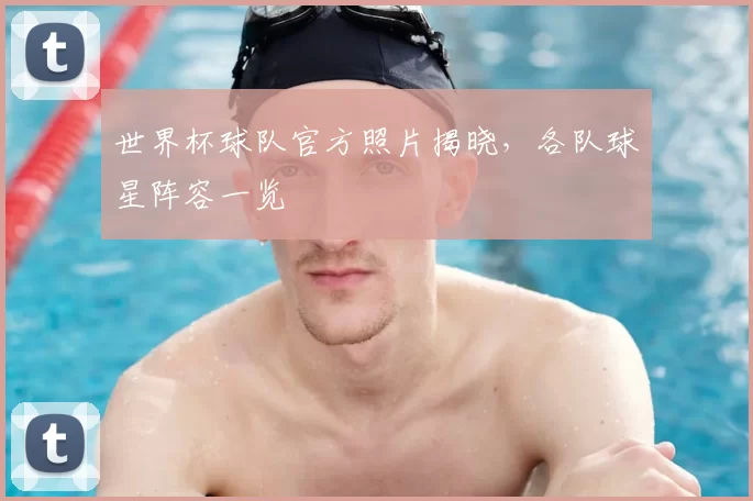 世界杯球队官方照片揭晓，各队球星阵容一览