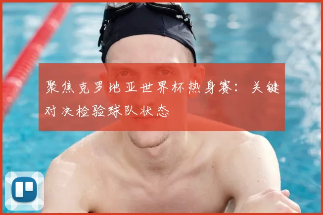 聚焦克罗地亚世界杯热身赛:关键对决检验球队状态