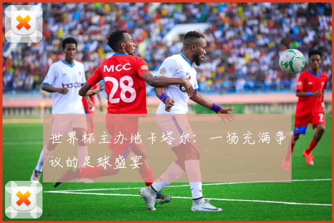 世界杯主办地卡塔尔:一场充满争议的足球盛宴
