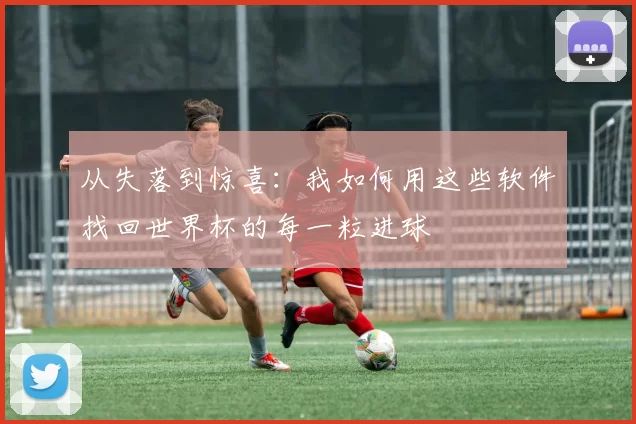 从失落到惊喜:我如何用这些软件找回世界杯的每一粒进球