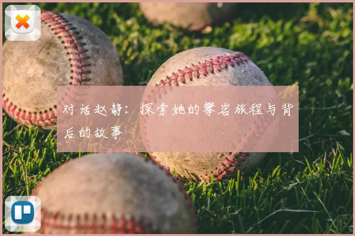 对话赵静:探索她的攀岩旅程与背后的故事