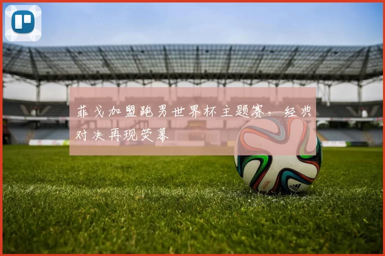 菲戈加盟跑男世界杯主题赛,经典对决再现荧幕