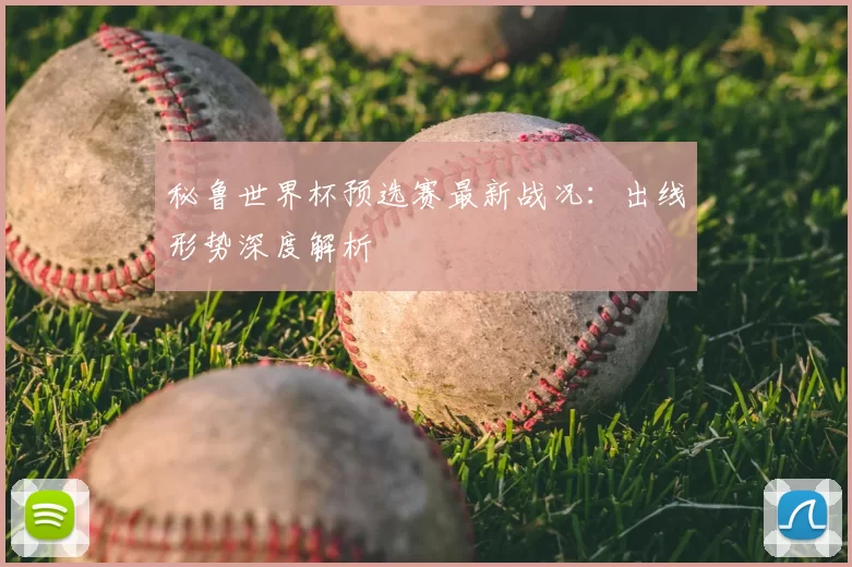 秘鲁世界杯预选赛最新战况:出线形势深度解析