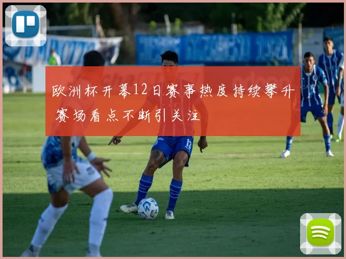 欧洲杯开幕12日赛事热度持续攀升 赛场看点不断引关注