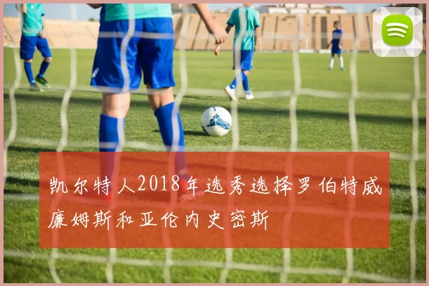 凯尔特人2018年选秀选择罗伯特威廉姆斯和亚伦内史密斯