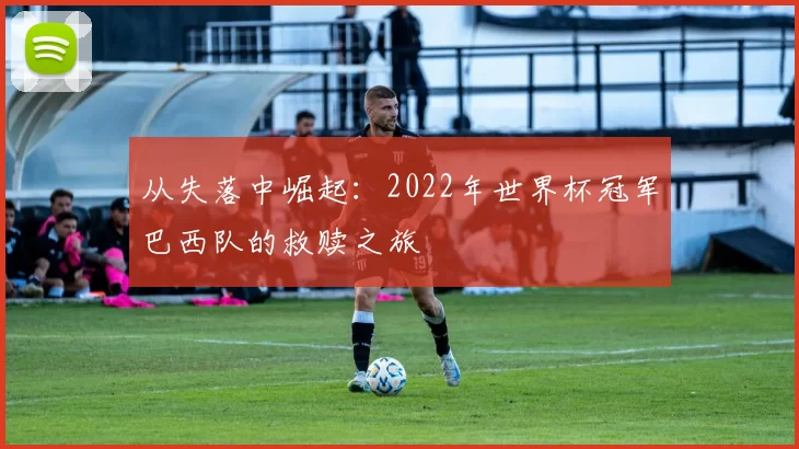从失落中崛起:2022年世界杯冠军巴西队的救赎之旅