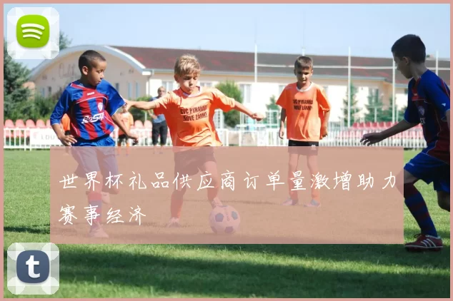 世界杯礼品供应商订单量激增助力赛事经济