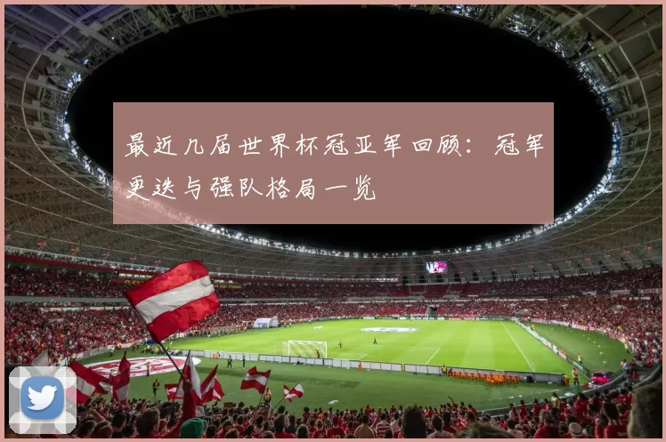 最近几届世界杯冠亚军回顾：冠军更迭与强队格局一览