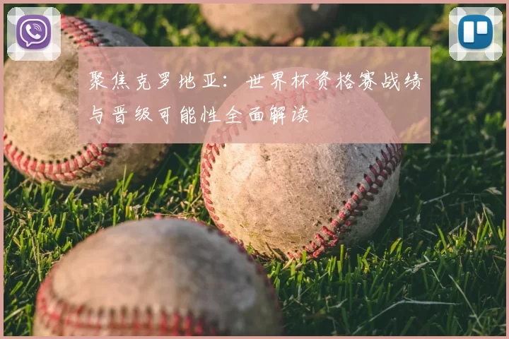 聚焦克罗地亚：世界杯资格赛战绩与晋级可能性全面解读