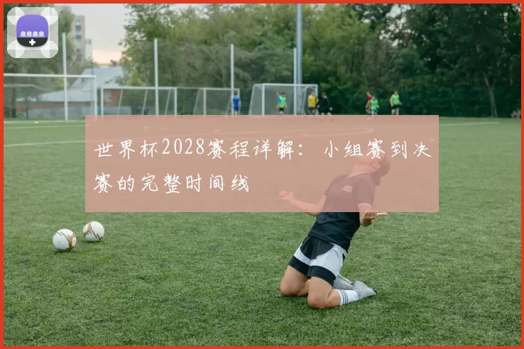 世界杯2028赛程详解：小组赛到决赛的完整时间线