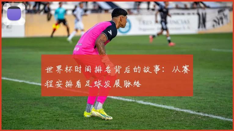 世界杯时间排名背后的故事:从赛程安排看足球发展脉络