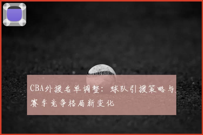 CBA外援名单调整：球队引援策略与赛季竞争格局新变化