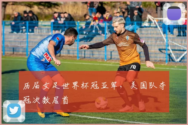 历届女足世界杯冠亚军，美国队夺冠次数居首