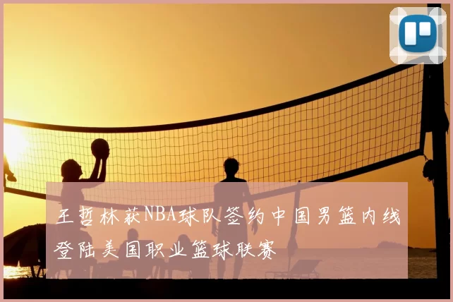 王哲林获NBA球队签约中国男篮内线登陆美国职业篮球联赛