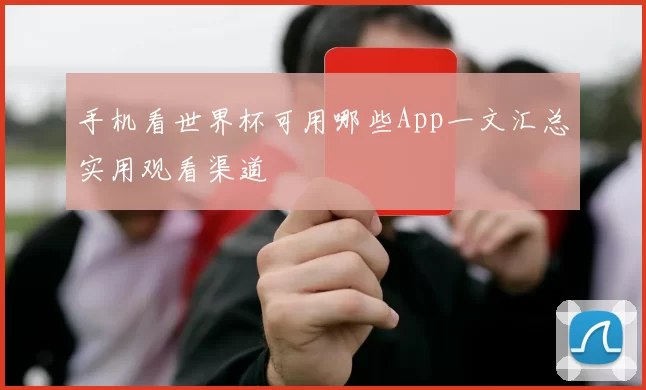 手机看世界杯可用哪些App一文汇总实用观看渠道