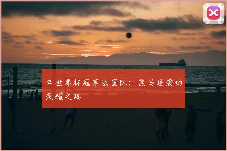 年世界杯冠军法国队：黑马逆袭的荣耀之路