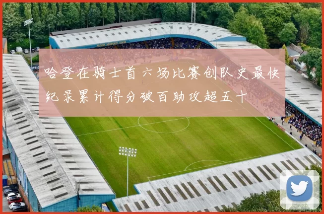 哈登在骑士首六场比赛创队史最快纪录累计得分破百助攻超五十