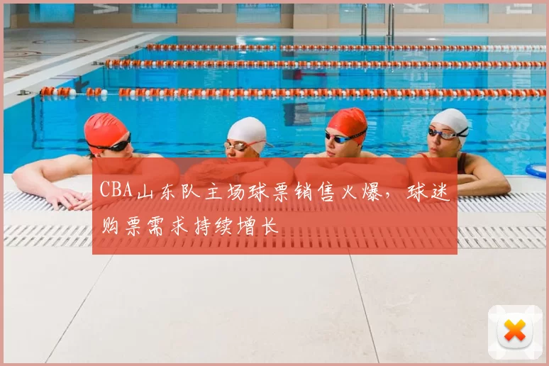 CBA山东队主场球票销售火爆,球迷购票需求持续增长