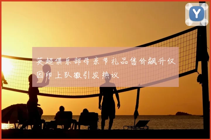 英超俱乐部母亲节礼品售价飙升仅因印上队徽引发热议