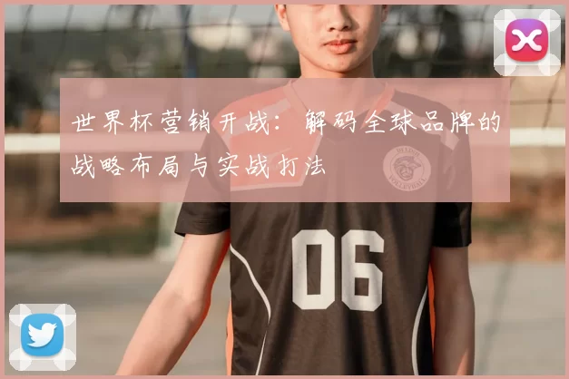 世界杯营销开战:解码全球品牌的战略布局与实战打法