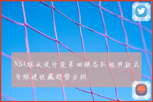 NBA球衣设计变革回顾各队经典款式与球迷收藏趋势分析