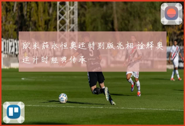 欧米茄永恒奥运特别版亮相 诠释奥运计时经典传承