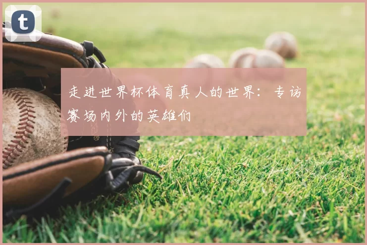 走进世界杯体育真人的世界:专访赛场内外的英雄们