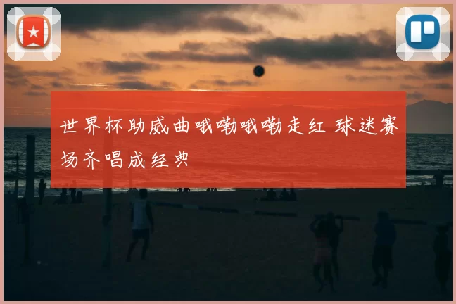 世界杯助威曲哦嘞哦嘞走红 球迷赛场齐唱成经典