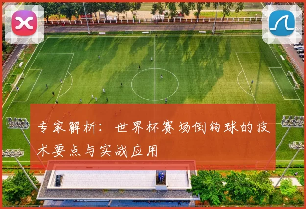专家解析:世界杯赛场倒钩球的技术要点与实战应用