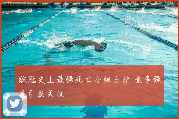 欧冠史上最强死亡小组出炉 竞争强度引发关注