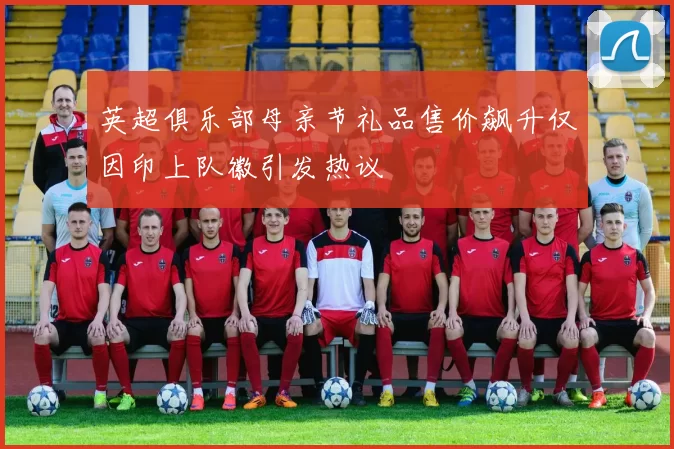 英超俱乐部母亲节礼品售价飙升仅因印上队徽引发热议